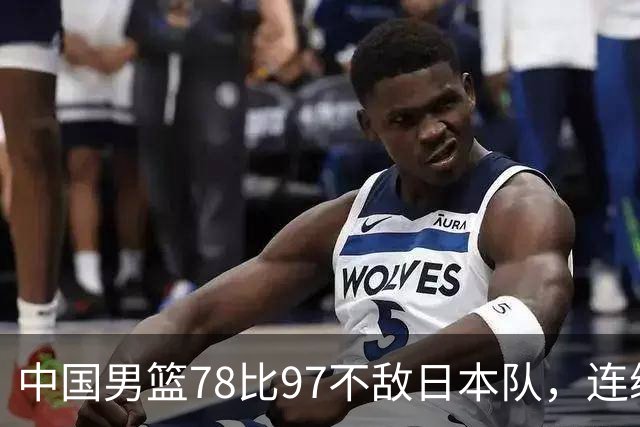 中国男篮78比97不敌日本队，连续两届无缘亚运会决赛